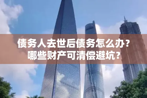 珠海债务人去世后债务怎么办?哪些财产可清偿避坑?